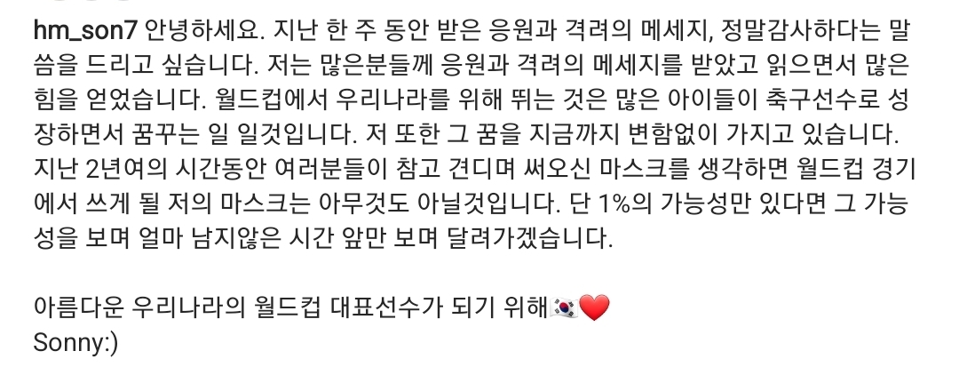 손흥민 선수는 지난 2일 안와골절 판정을 받아 한 때 월드컵 출전이 불투명하다고 알려졌으나 9일 자신의 SNS를 통해 카타르 월드컵에 대한 의지를 밝혔다./사진제공=손흥민 선수 인스타그램 갈무리