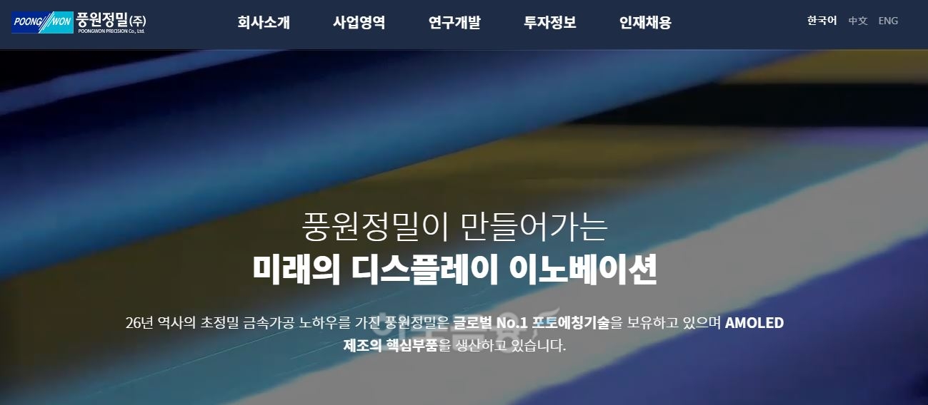 한국거래소(이사장 손병두)에 따르면 22일 유기발광다이오드(OLED·Organic Light Emitting Diodes) 증착용 메탈 마스크(Metal Mask) 제조업체인 ‘풍원정밀’(대표 유명훈)은 유망한 중소·벤처기업들의 자금 조달을 목적으로 한 장외 주식거래 시장 코스닥(KOSDAQ)에서 전 거래일 대비 14.71%(2250원) 상승한 1만7550원에 장을 마감했다./사진=풍원정밀 누리집 갈무리